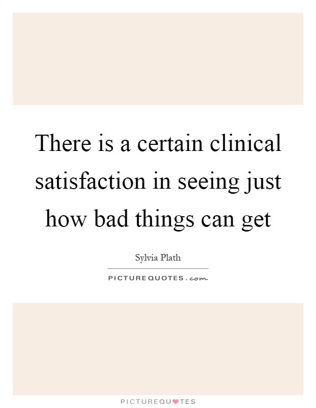 There is a certain clinical satisfaction in seeing just how bad things can get Picture Quote #1