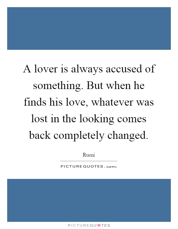 A lover is always accused of something. But when he finds his love, whatever was lost in the looking comes back completely changed Picture Quote #1