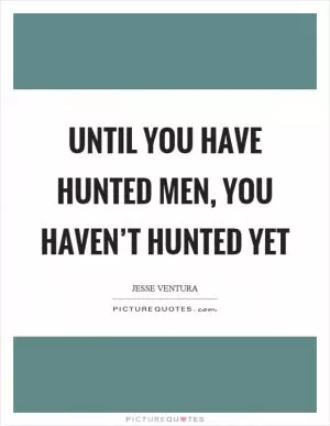 Until you have hunted men, you haven’t hunted yet Picture Quote #1