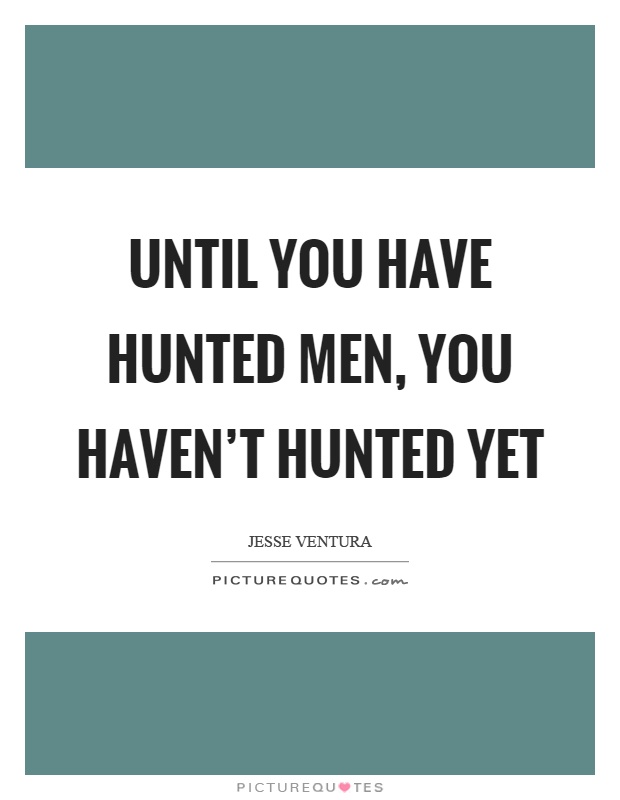 Until you have hunted men, you haven't hunted yet Picture Quote #1
