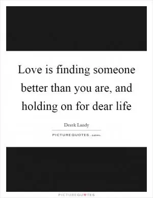 Love is finding someone better than you are, and holding on for dear life Picture Quote #1