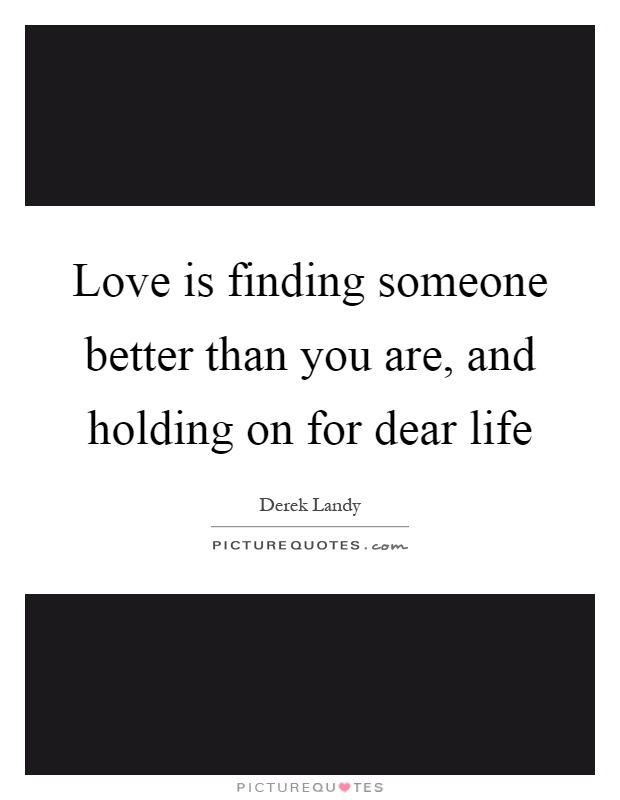 Love is finding someone better than you are, and holding on for dear life Picture Quote #1
