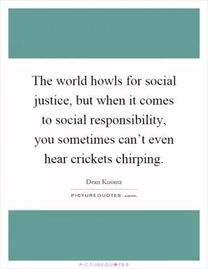 The world howls for social justice, but when it comes to social responsibility, you sometimes can’t even hear crickets chirping Picture Quote #1