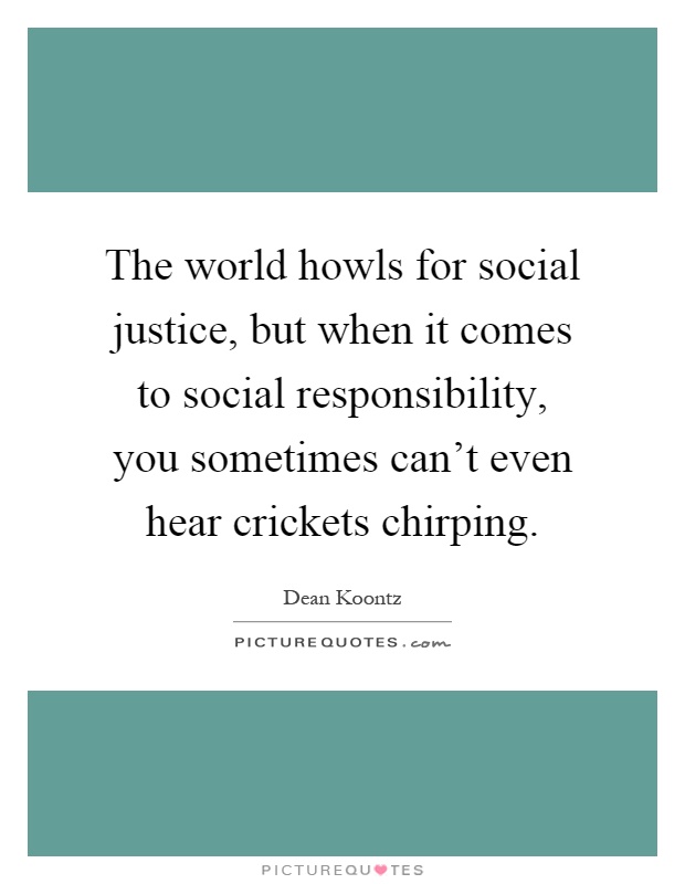 The world howls for social justice, but when it comes to social responsibility, you sometimes can't even hear crickets chirping Picture Quote #1
