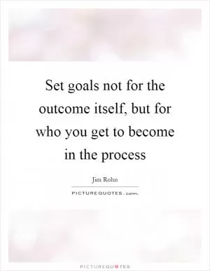 Set goals not for the outcome itself, but for who you get to become in the process Picture Quote #1