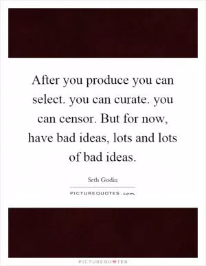 After you produce you can select. you can curate. you can censor. But for now, have bad ideas, lots and lots of bad ideas Picture Quote #1