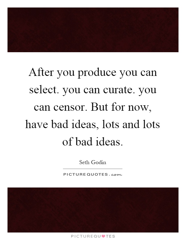 After you produce you can select. you can curate. you can censor. But for now, have bad ideas, lots and lots of bad ideas Picture Quote #1