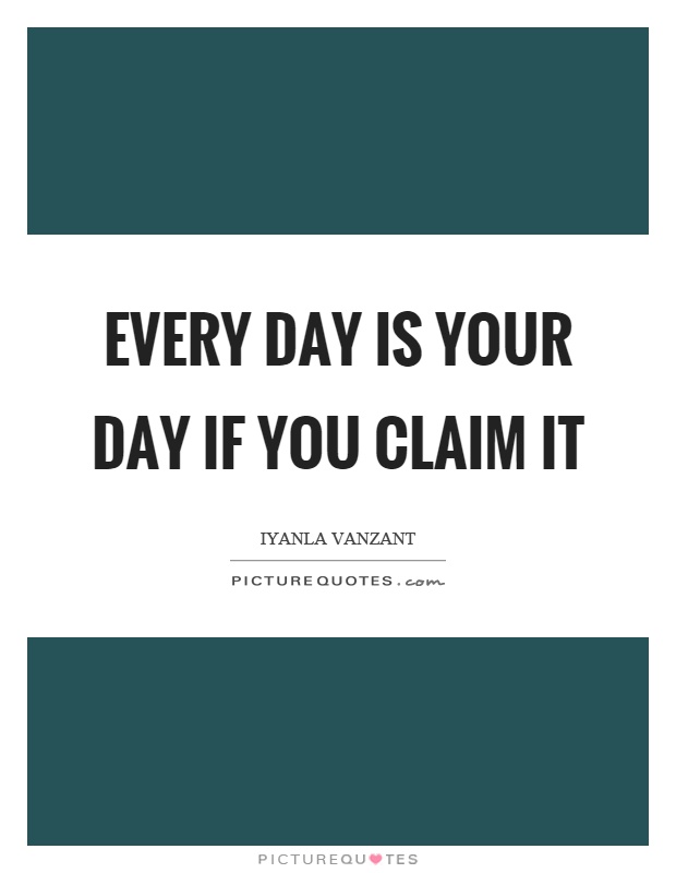 Every day is your day if you claim it Picture Quote #1