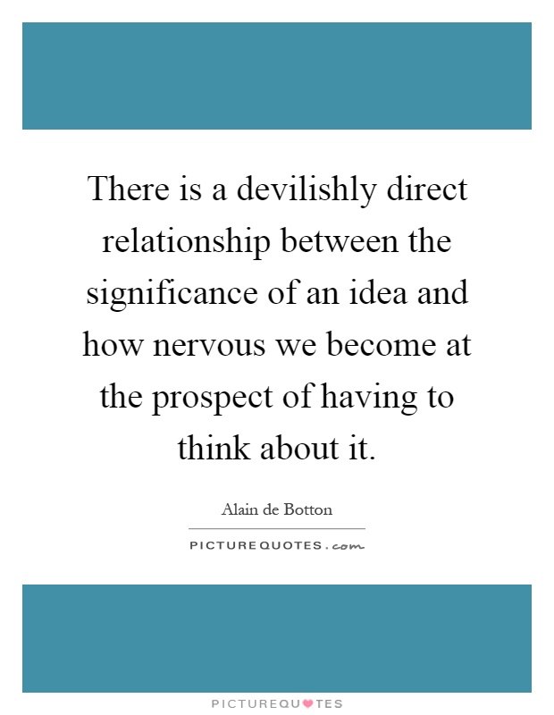 There is a devilishly direct relationship between the significance of an idea and how nervous we become at the prospect of having to think about it Picture Quote #1
