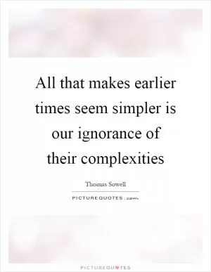 All that makes earlier times seem simpler is our ignorance of their complexities Picture Quote #1