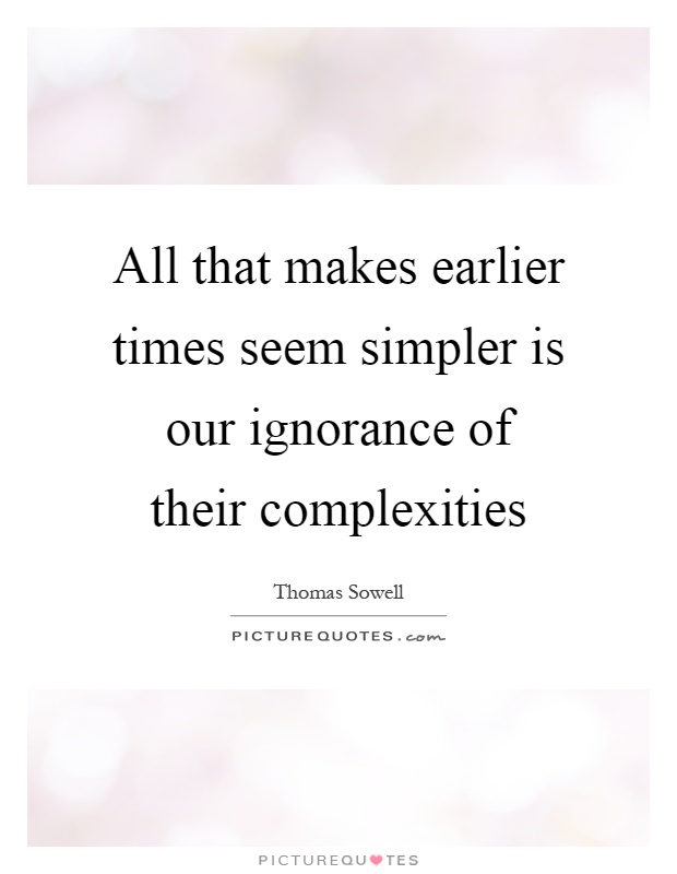 All that makes earlier times seem simpler is our ignorance of their complexities Picture Quote #1