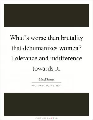 What’s worse than brutality that dehumanizes women? Tolerance and indifference towards it Picture Quote #1