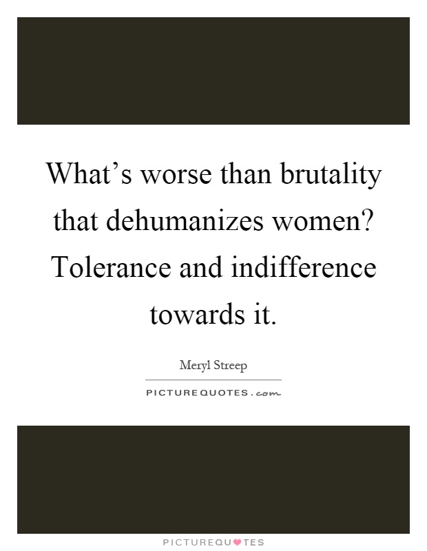 What's worse than brutality that dehumanizes women? Tolerance and indifference towards it Picture Quote #1