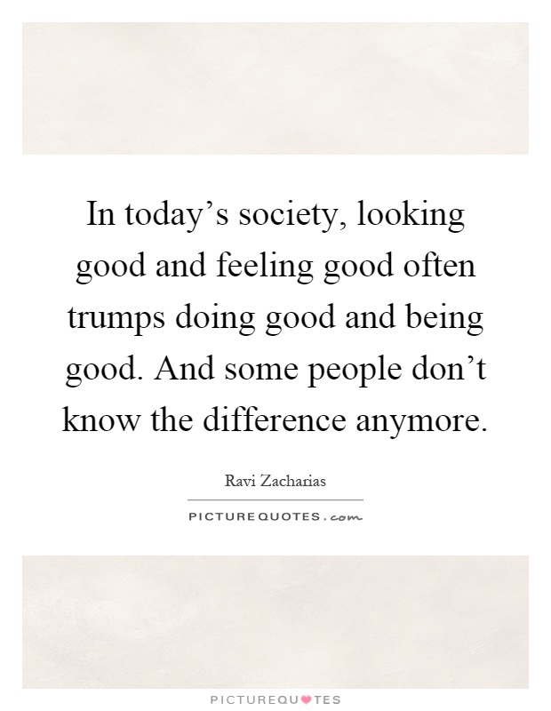 In today's society, looking good and feeling good often trumps doing good and being good. And some people don't know the difference anymore Picture Quote #1