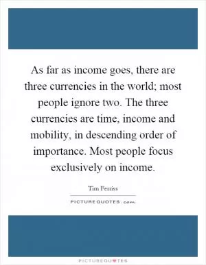 As far as income goes, there are three currencies in the world; most people ignore two. The three currencies are time, income and mobility, in descending order of importance. Most people focus exclusively on income Picture Quote #1