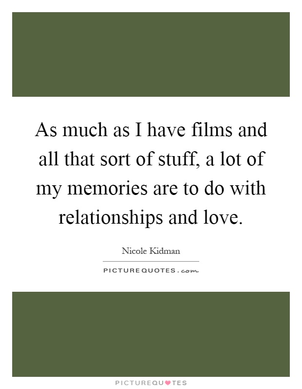 As much as I have films and all that sort of stuff, a lot of my memories are to do with relationships and love Picture Quote #1