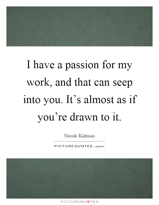 I have a passion for my work, and that can seep into you. It's almost as if you're drawn to it Picture Quote #1