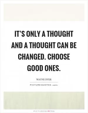It’s only a thought and a thought can be changed. Choose good ones Picture Quote #1