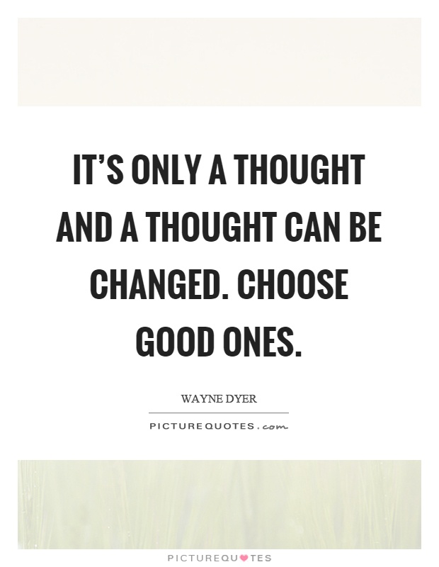 It's only a thought and a thought can be changed. Choose good ones Picture Quote #1