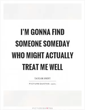 I’m gonna find someone someday who might actually treat me well Picture Quote #1