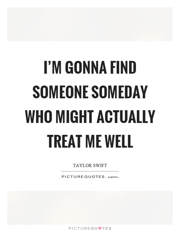 I'm gonna find someone someday who might actually treat me well Picture Quote #1