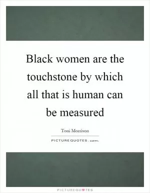 Black women are the touchstone by which all that is human can be measured Picture Quote #1