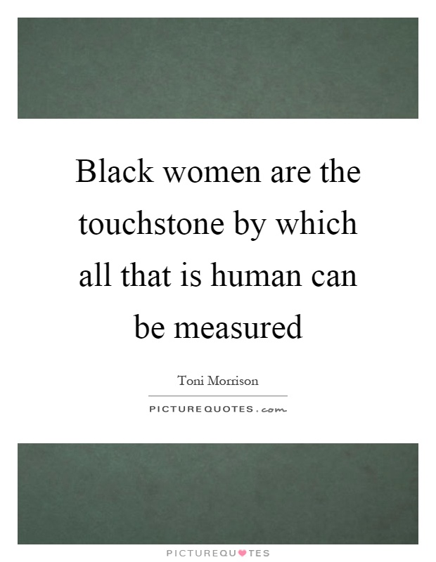 Black women are the touchstone by which all that is human can be measured Picture Quote #1