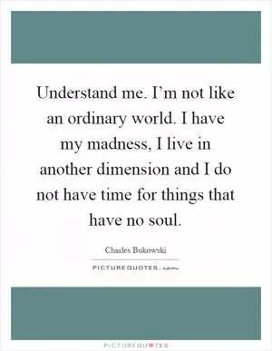Understand me. I’m not like an ordinary world. I have my madness, I live in another dimension and I do not have time for things that have no soul Picture Quote #1