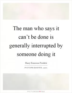 The man who says it can’t be done is generally interrupted by someone doing it Picture Quote #1