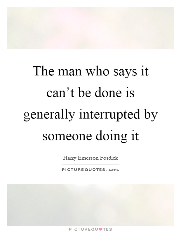 The man who says it can't be done is generally interrupted by someone doing it Picture Quote #1