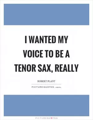 I wanted my voice to be a tenor sax, really Picture Quote #1