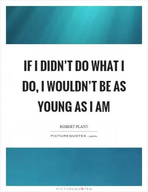 If I didn’t do what I do, I wouldn’t be as young as I am Picture Quote #1