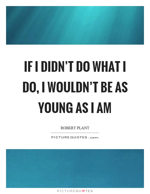 If I didn't do what I do, I wouldn't be as young as I am Picture Quote #1