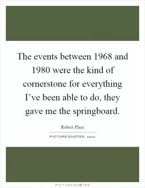 The events between 1968 and 1980 were the kind of cornerstone for everything I’ve been able to do, they gave me the springboard Picture Quote #1