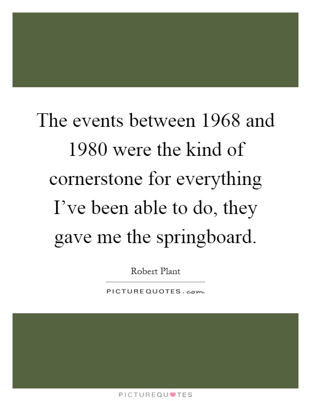 The events between 1968 and 1980 were the kind of cornerstone for everything I've been able to do, they gave me the springboard Picture Quote #1