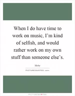 When I do have time to work on music, I’m kind of selfish, and would rather work on my own stuff than someone else’s Picture Quote #1