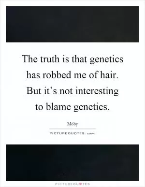 The truth is that genetics has robbed me of hair. But it’s not interesting to blame genetics Picture Quote #1