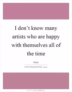 I don’t know many artists who are happy with themselves all of the time Picture Quote #1