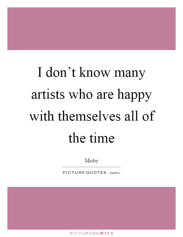 I don't know many artists who are happy with themselves all of the time Picture Quote #1