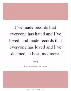 I’ve made records that everyone has hated and I’ve loved, and made records that everyone has loved and I’ve deemed, at best, mediocre Picture Quote #1