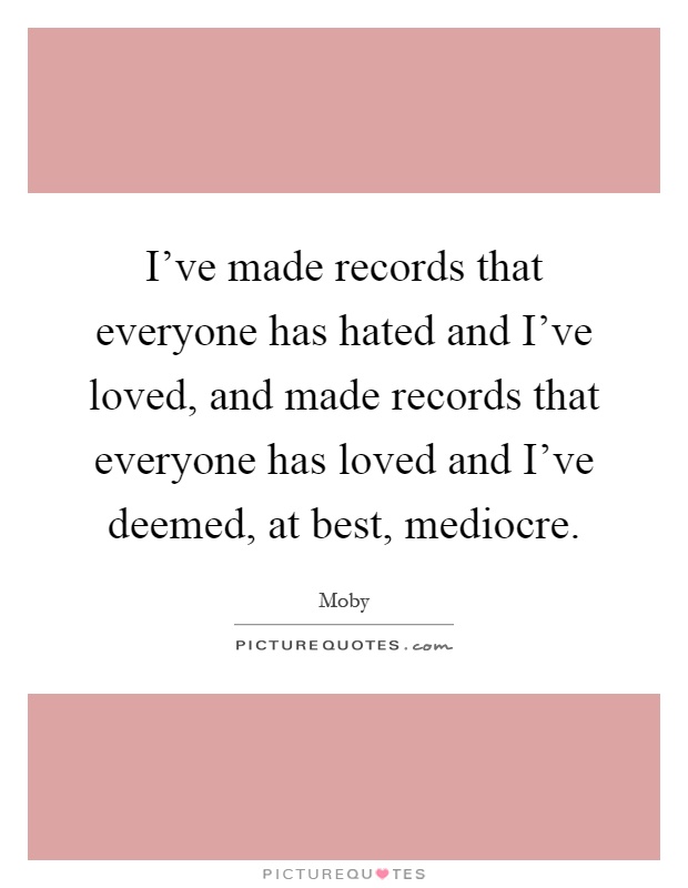 I've made records that everyone has hated and I've loved, and made records that everyone has loved and I've deemed, at best, mediocre Picture Quote #1