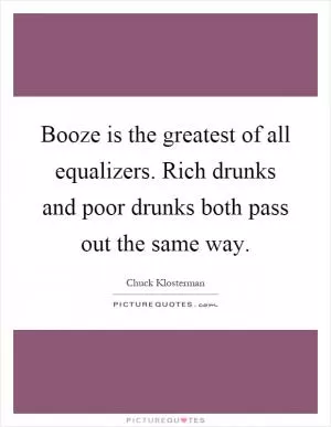 Booze is the greatest of all equalizers. Rich drunks and poor drunks both pass out the same way Picture Quote #1