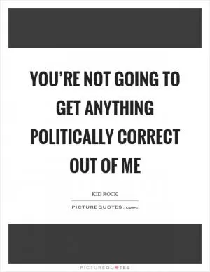 You’re not going to get anything politically correct out of me Picture Quote #1