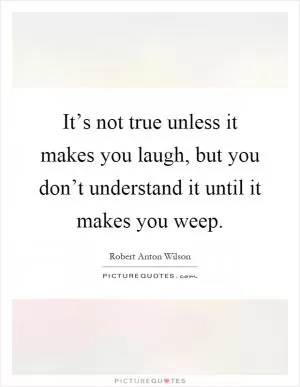 It’s not true unless it makes you laugh, but you don’t understand it until it makes you weep Picture Quote #1