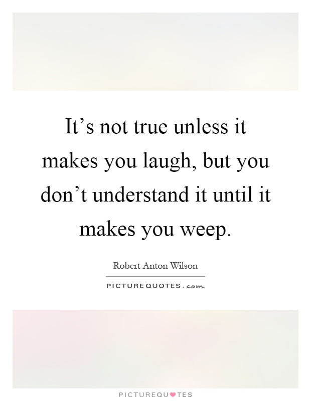 It's not true unless it makes you laugh, but you don't understand it until it makes you weep Picture Quote #1