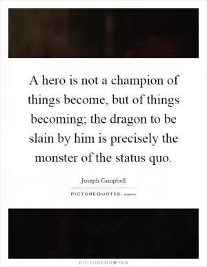 A hero is not a champion of things become, but of things becoming; the dragon to be slain by him is precisely the monster of the status quo Picture Quote #1