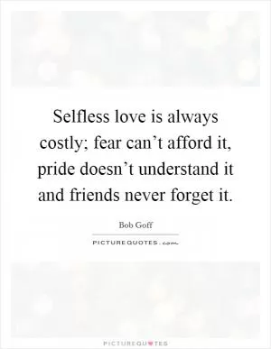 Selfless love is always costly; fear can’t afford it, pride doesn’t understand it and friends never forget it Picture Quote #1