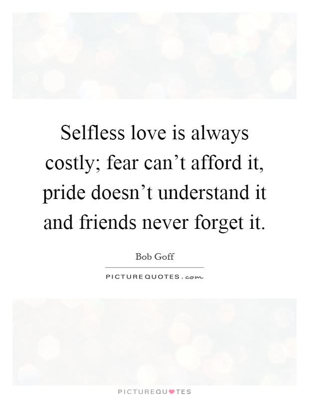 Selfless love is always costly; fear can't afford it, pride doesn't understand it and friends never forget it Picture Quote #1