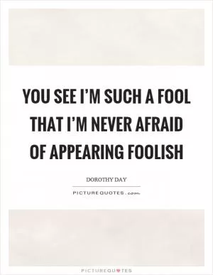 You see I’m such a fool that I’m never afraid of appearing foolish Picture Quote #1