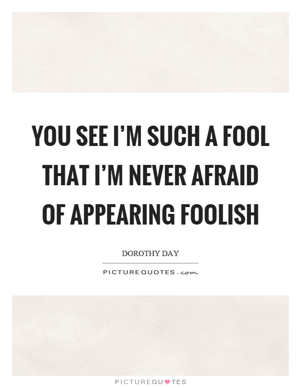 You see I'm such a fool that I'm never afraid of appearing foolish Picture Quote #1